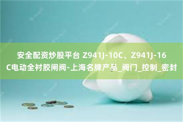 安全配资炒股平台 Z941J-10C、Z941J-16C电动全衬胶闸阀-上海名牌产品_阀门_控制_密封