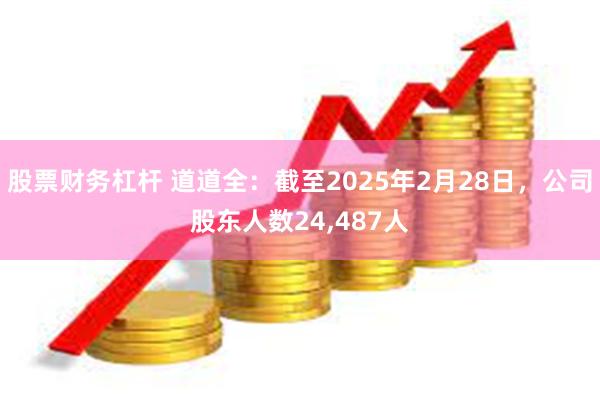 股票财务杠杆 道道全：截至2025年2月28日，公司股东人数24,487人