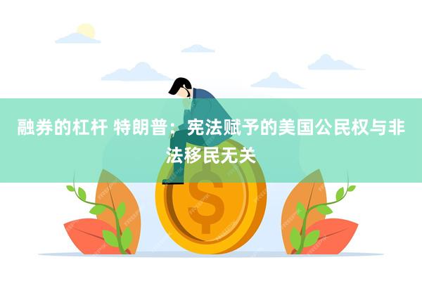 融券的杠杆 特朗普：宪法赋予的美国公民权与非法移民无关