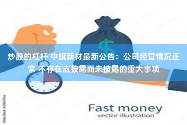 炒股的杠杆 中旗新材最新公告：公司经营情况正常 不存在应披露而未披露的重大事项