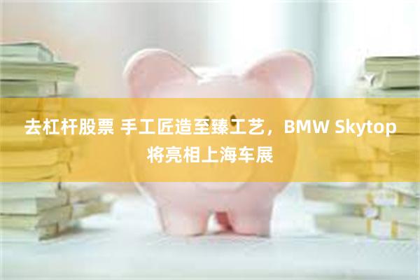 去杠杆股票 手工匠造至臻工艺，BMW Skytop将亮相上海车展