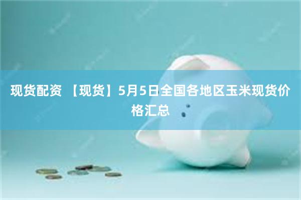 现货配资 【现货】5月5日全国各地区玉米现货价格汇总