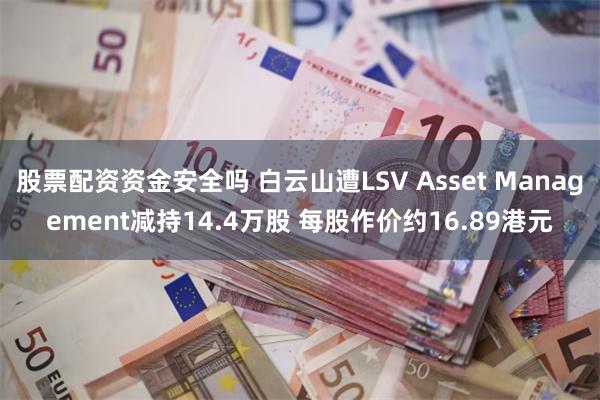 股票配资资金安全吗 白云山遭LSV Asset Management减持14.4万股 每股作价约16.89港元