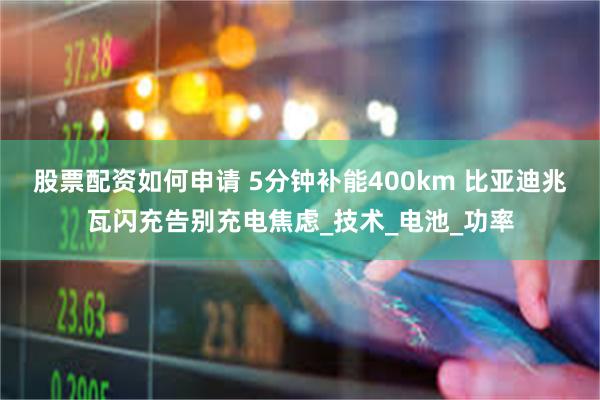 股票配资如何申请 5分钟补能400km 比亚迪兆瓦闪充告别充电焦虑_技术_电池_功率