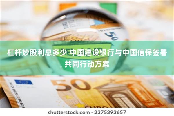 杠杆炒股利息多少 中国建设银行与中国信保签署共同行动方案