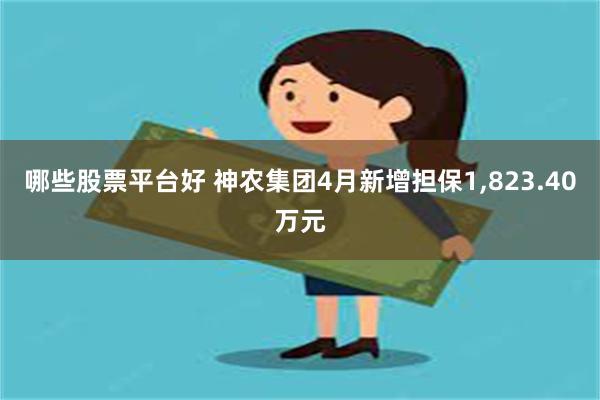 哪些股票平台好 神农集团4月新增担保1,823.40万元