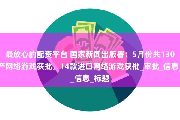 最放心的配资平台 国家新闻出版署：5月份共130款国产网络游戏获批，14款进口网络游戏获批_审批_信息_标题