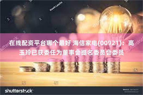 在线配资平台哪个最好 海信家电(00921)：高玉玲已获委任为董事会提名委员会委员
