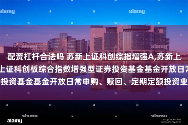 配资杠杆合法吗 苏新上证科创综指增强A,苏新上证科创综指增强C: 苏新上证科创板综合指数增强型证券投资基金基金开放日常申购、赎回、定期定额投资业务公告