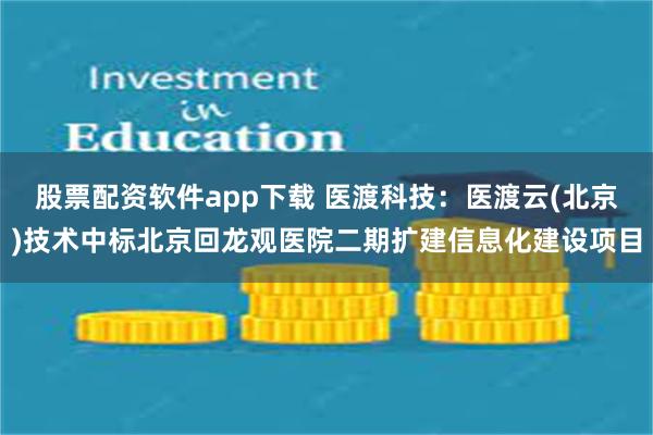 股票配资软件app下载 医渡科技：医渡云(北京)技术中标北京回龙观医院二期扩建信息化建设项目