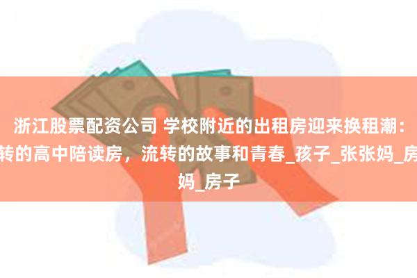 浙江股票配资公司 学校附近的出租房迎来换租潮：流转的高中陪读房，流转的故事和青春_孩子_张张妈_房子