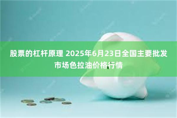 股票的杠杆原理 2025年6月23日全国主要批发市场色拉油价格行情