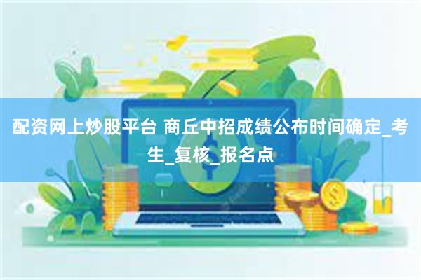 配资网上炒股平台 商丘中招成绩公布时间确定_考生_复核_报名点