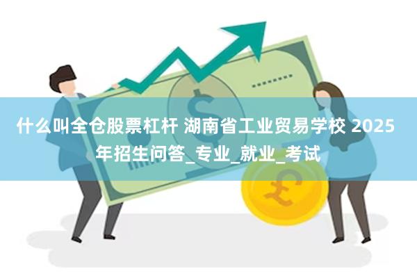 什么叫全仓股票杠杆 湖南省工业贸易学校 2025 年招生问答_专业_就业_考试