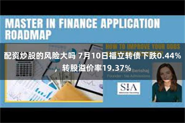 配资炒股的风险大吗 7月10日福立转债下跌0.44%，转股溢价率19.37%