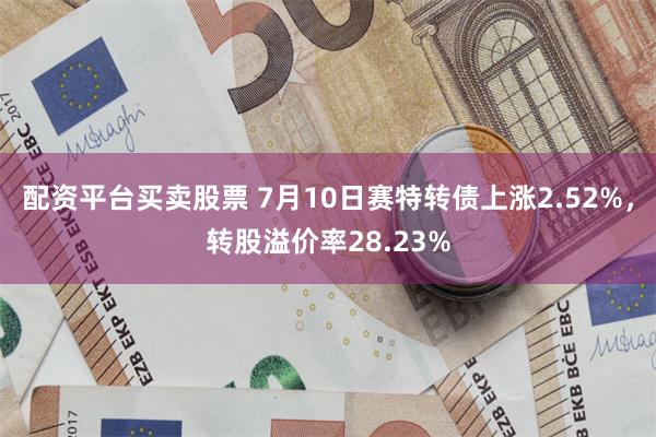 配资平台买卖股票 7月10日赛特转债上涨2.52%，转股溢价率28.23%
