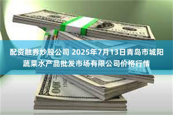 配资融券炒股公司 2025年7月13日青岛市城阳蔬菜水产品批发市场有限公司价格行情