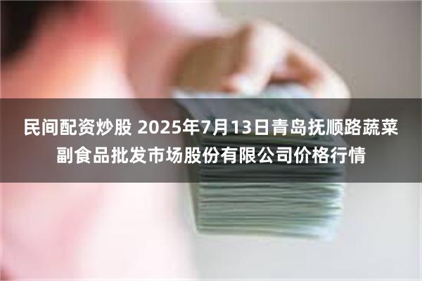 民间配资炒股 2025年7月13日青岛抚顺路蔬菜副食品批发市场股份有限公司价格行情