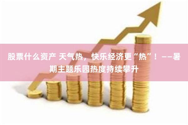 股票什么资产 天气热，快乐经济更“热”！——暑期主题乐园热度持续攀升