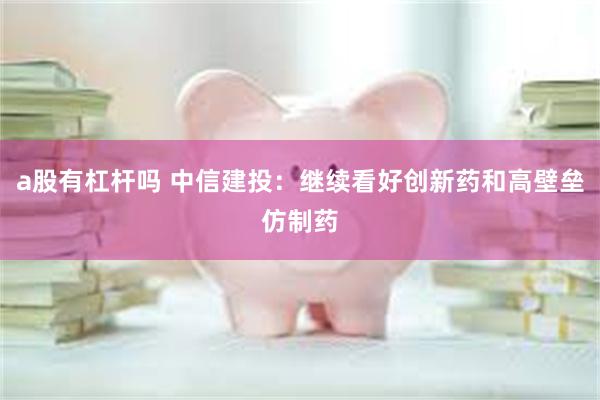 a股有杠杆吗 中信建投：继续看好创新药和高壁垒仿制药