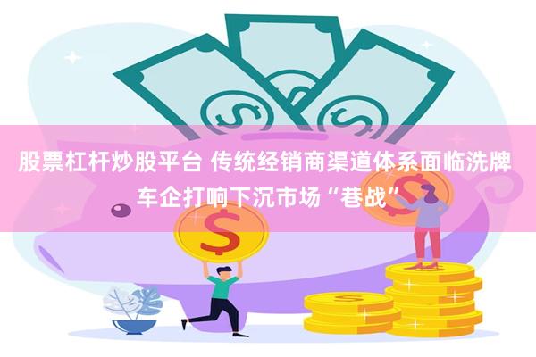 股票杠杆炒股平台 传统经销商渠道体系面临洗牌 车企打响下沉市场“巷战”
