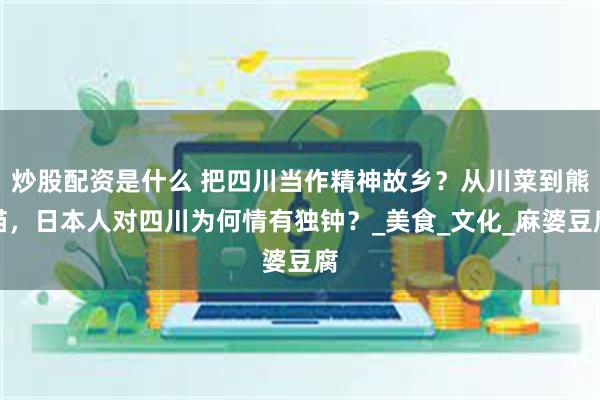 炒股配资是什么 把四川当作精神故乡？从川菜到熊猫，日本人对四川为何情有独钟？_美食_文化_麻婆豆腐