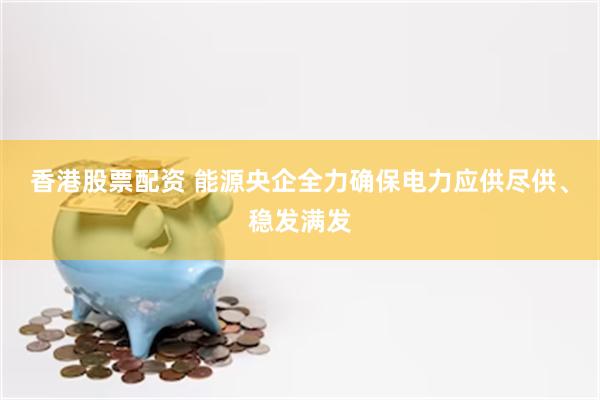 香港股票配资 能源央企全力确保电力应供尽供、稳发满发