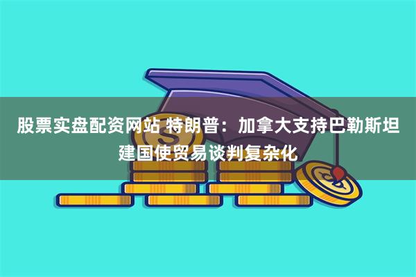 股票实盘配资网站 特朗普：加拿大支持巴勒斯坦建国使贸易谈判复杂化