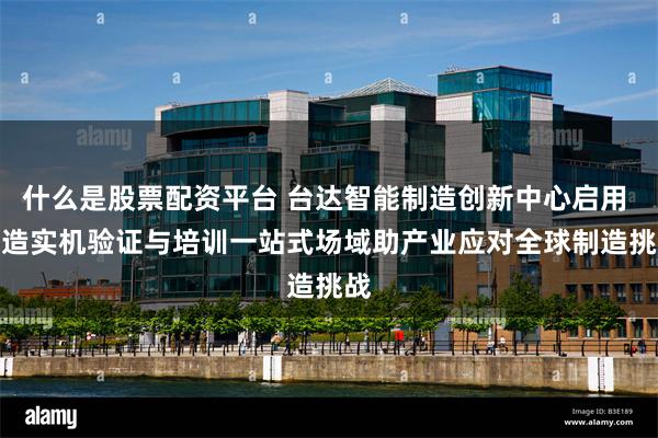 什么是股票配资平台 台达智能制造创新中心启用 打造实机验证与培训一站式场域　助产业应对全球制造挑战