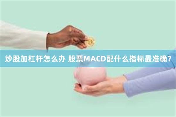 炒股加杠杆怎么办 股票MACD配什么指标最准确？