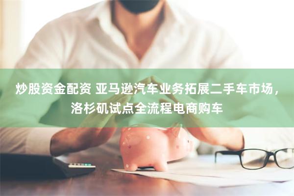 炒股资金配资 亚马逊汽车业务拓展二手车市场，洛杉矶试点全流程电商购车