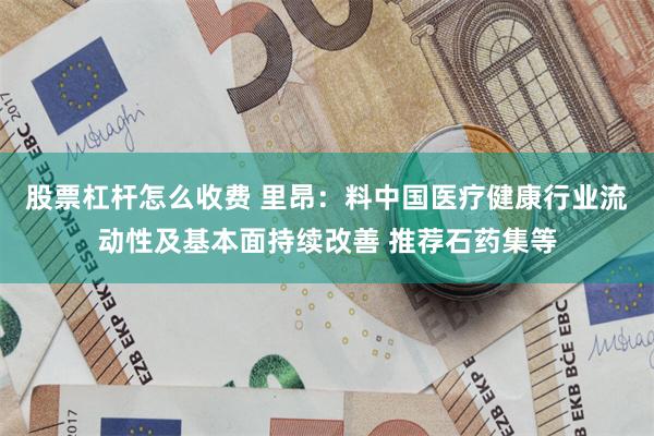 股票杠杆怎么收费 里昂：料中国医疗健康行业流动性及基本面持续改善 推荐石药集等