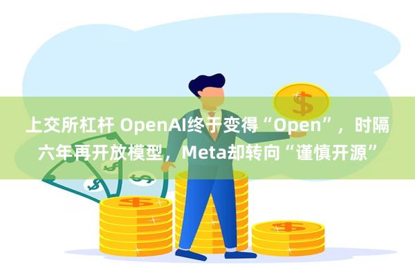 上交所杠杆 OpenAI终于变得“Open”，时隔六年再开放模型，Meta却转向“谨慎开源”