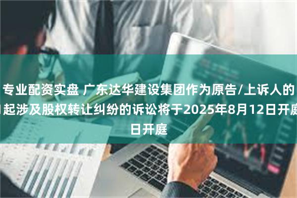 专业配资实盘 广东达华建设集团作为原告/上诉人的1起涉及股权转让纠纷的诉讼将于2025年8月12日开庭