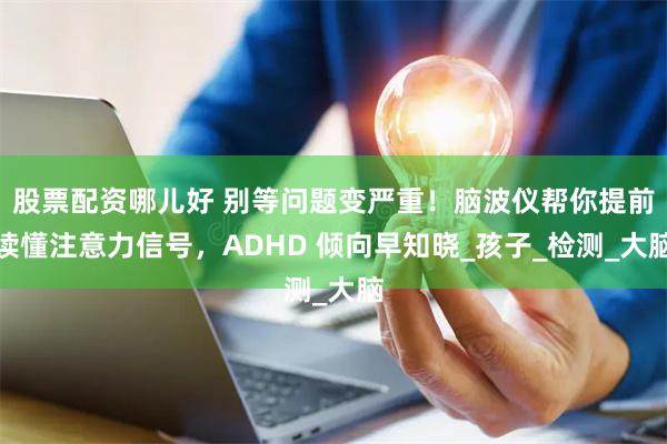 股票配资哪儿好 别等问题变严重！脑波仪帮你提前读懂注意力信号，ADHD 倾向早知晓_孩子_检测_大脑