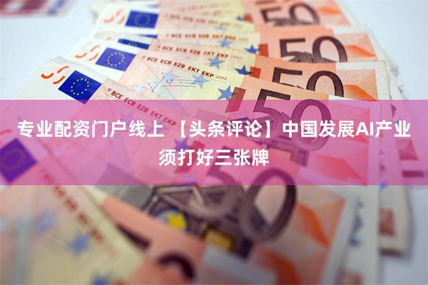 专业配资门户线上 【头条评论】中国发展AI产业须打好三张牌