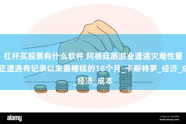 杠杆买股票有什么软件 阿根廷旅游业遭遇灾难性重创 正遭遇有记录以来最糟糕的18个月_卡斯特罗_经济_成本