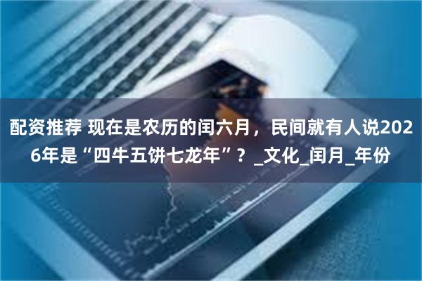 配资推荐 现在是农历的闰六月，民间就有人说2026年是“四牛五饼七龙年”？_文化_闰月_年份