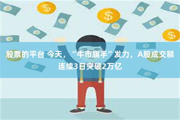 股票的平台 今天，“牛市旗手”发力，A股成交额连续3日突破2万亿