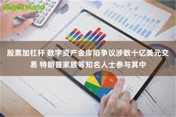 股票加杠杆 数字资产金库陷争议涉数十亿美元交易 特朗普家族等知名人士参与其中