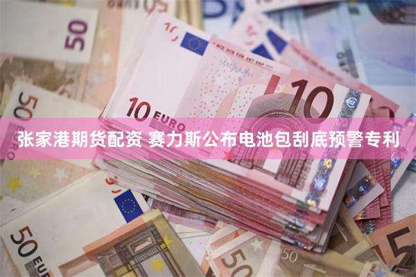 张家港期货配资 赛力斯公布电池包刮底预警专利