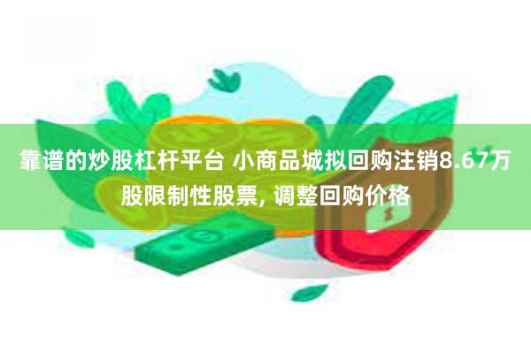 靠谱的炒股杠杆平台 小商品城拟回购注销8.67万股限制性股票, 调整回购价格