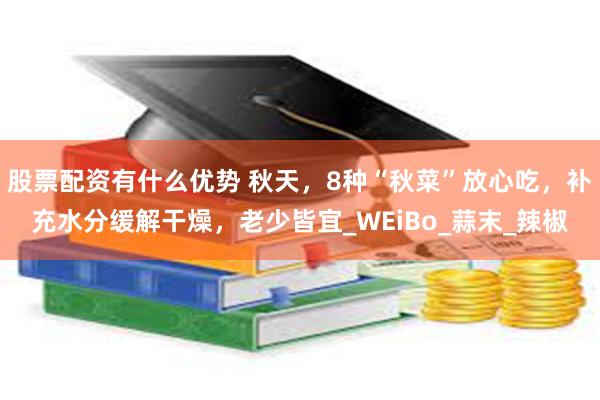 股票配资有什么优势 秋天，8种“秋菜”放心吃，补充水分缓解干燥，老少皆宜_WEiBo_蒜末_辣椒