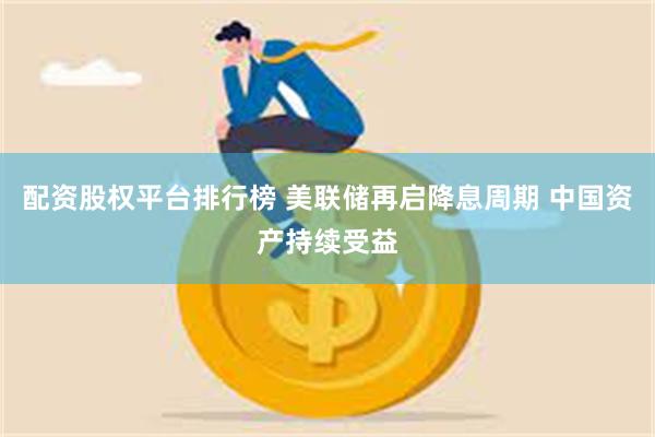 配资股权平台排行榜 美联储再启降息周期 中国资产持续受益