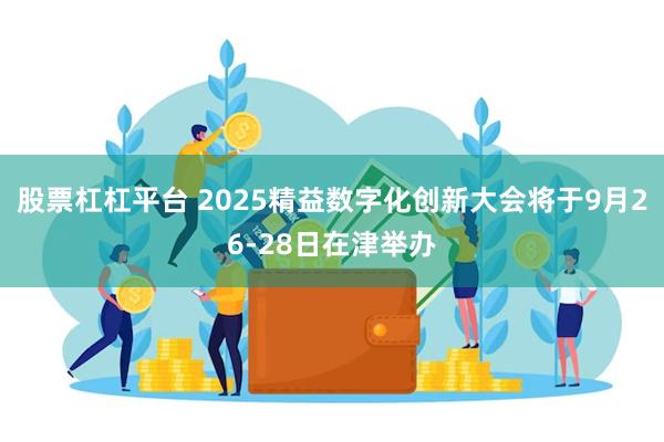 股票杠杠平台 2025精益数字化创新大会将于9月26-28日在津举办