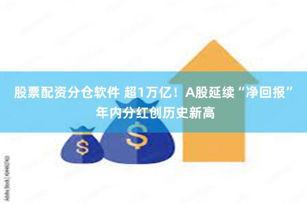 股票配资分仓软件 超1万亿！A股延续“净回报” 年内分红创历史新高