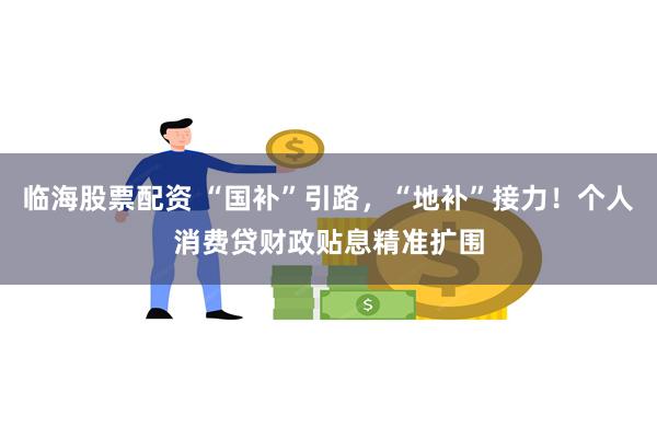 临海股票配资 “国补”引路，“地补”接力！个人消费贷财政贴息精准扩围